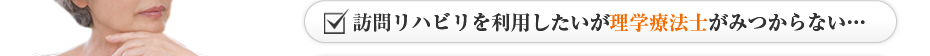 訪問リハビリを利用したいが理学療法士がみつからない…