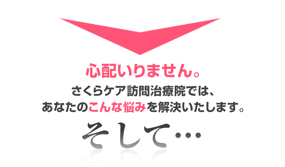 心配いりません。さくらケア訪問治療院では、あなたのこんな悩みを解決いたします。そして・・・