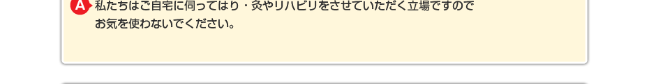 私たちはご自宅に伺ってはり・灸やリハビリをさせていただく立場ですので お気を使わないでください。